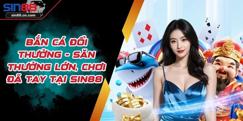 Bắn Cá Đổi Thưởng - Săn Thưởng Lớn, Chơi Đã Tay Tại SIN88 